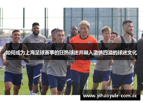 如何成为上海足球赛事的狂热球迷并融入激情四溢的球迷文化 如何成为上海足球赛事的狂热球迷并融入激情四溢的球迷文化