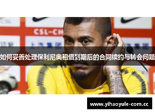 如何妥善处理保利尼奥租借到期后的合同续约与转会问题
