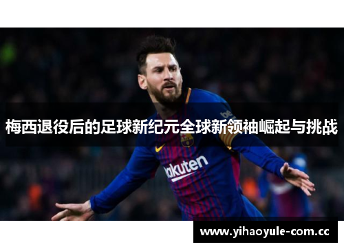 梅西退役后的足球新纪元全球新领袖崛起与挑战