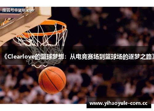 《Clearlove的篮球梦想：从电竞赛场到篮球场的逐梦之路》