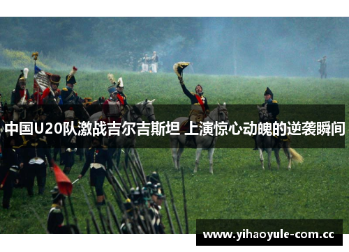 中国U20队激战吉尔吉斯坦 上演惊心动魄的逆袭瞬间