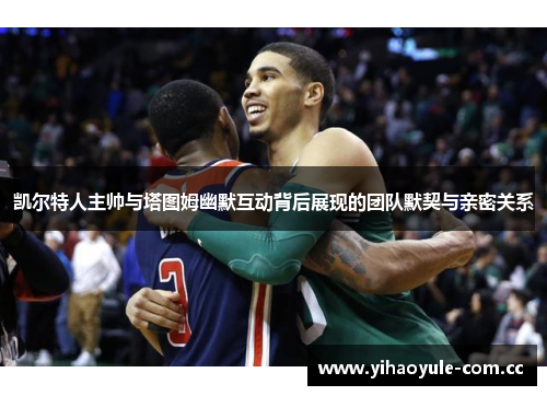 凯尔特人主帅与塔图姆幽默互动背后展现的团队默契与亲密关系