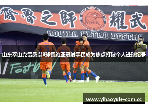 山东泰山克雷桑以8球领跑亚冠射手榜成为焦点打破个人进球纪录