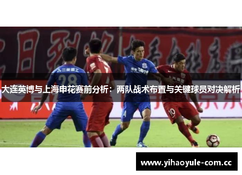 大连英博与上海申花赛前分析：两队战术布置与关键球员对决解析