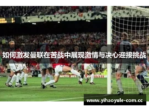 如何激发曼联在苦战中展现激情与决心迎接挑战