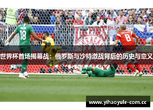 世界杯首场揭幕战：俄罗斯与沙特激战背后的历史与意义