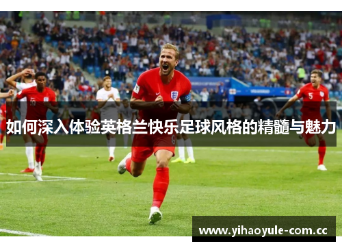 如何深入体验英格兰快乐足球风格的精髓与魅力