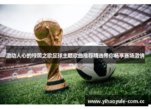 激动人心的绿茵之歌足球主题歌曲推荐精选带你畅享赛场激情