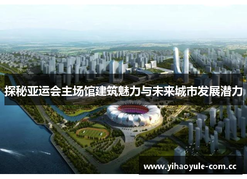 探秘亚运会主场馆建筑魅力与未来城市发展潜力