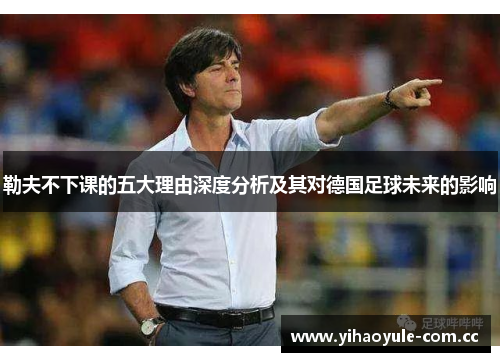 勒夫不下课的五大理由深度分析及其对德国足球未来的影响