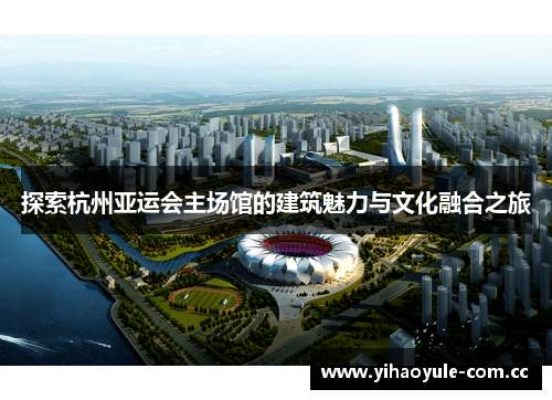 探索杭州亚运会主场馆的建筑魅力与文化融合之旅