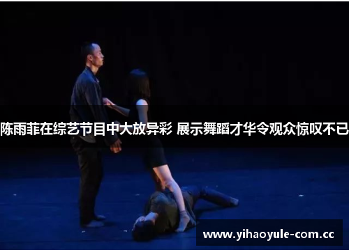 陈雨菲在综艺节目中大放异彩 展示舞蹈才华令观众惊叹不已