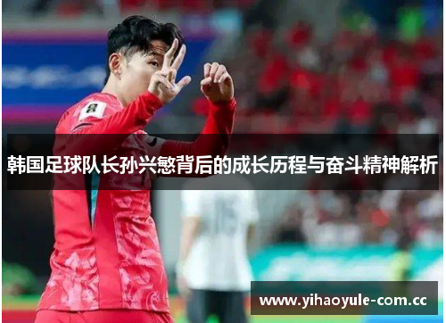 韩国足球队长孙兴慜背后的成长历程与奋斗精神解析