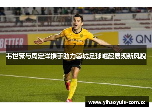 韦世豪与周定洋携手助力蓉城足球崛起展现新风貌