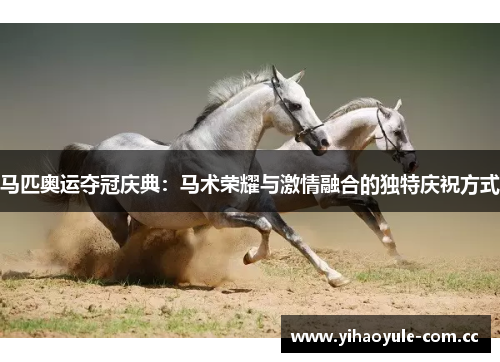 马匹奥运夺冠庆典：马术荣耀与激情融合的独特庆祝方式