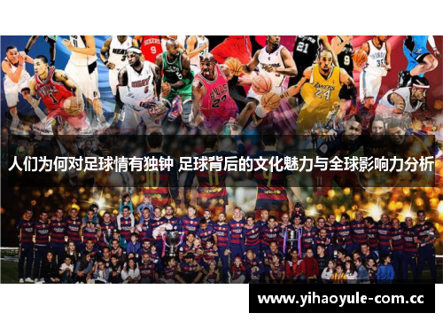 人们为何对足球情有独钟 足球背后的文化魅力与全球影响力分析
