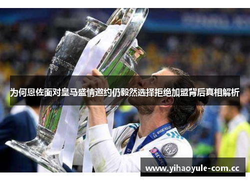 为何恩佐面对皇马盛情邀约仍毅然选择拒绝加盟背后真相解析