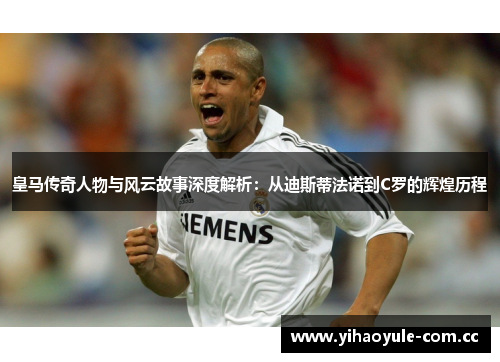 皇马传奇人物与风云故事深度解析：从迪斯蒂法诺到C罗的辉煌历程