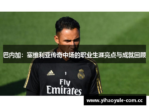 巴内加：塞维利亚传奇中场的职业生涯亮点与成就回顾