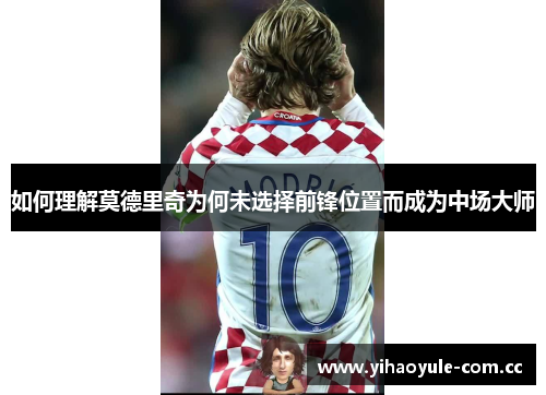 如何理解莫德里奇为何未选择前锋位置而成为中场大师