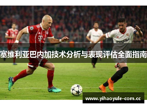 塞维利亚巴内加技术分析与表现评估全面指南