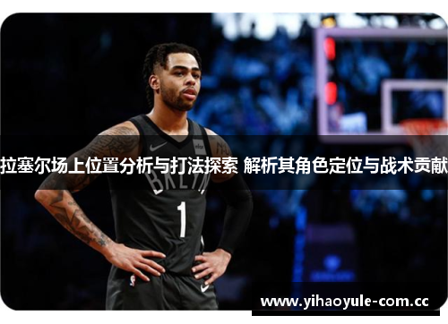 拉塞尔场上位置分析与打法探索 解析其角色定位与战术贡献