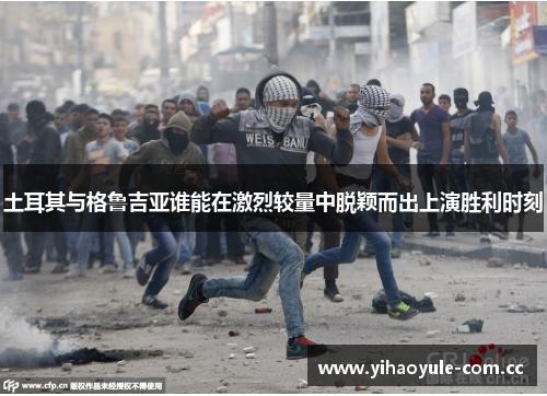 土耳其与格鲁吉亚谁能在激烈较量中脱颖而出上演胜利时刻