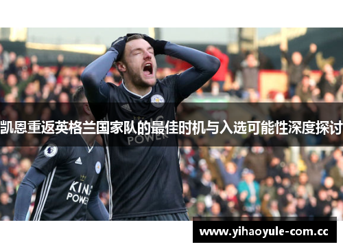 凯恩重返英格兰国家队的最佳时机与入选可能性深度探讨