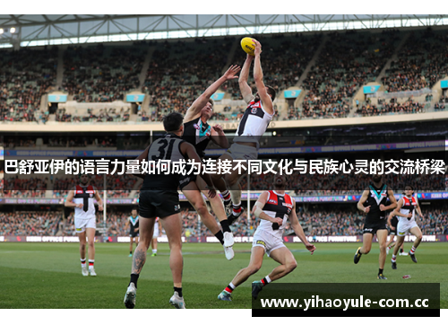 巴舒亚伊的语言力量如何成为连接不同文化与民族心灵的交流桥梁 巴舒亚伊的语言力量如何成为连接不同文化与民族心灵的交流桥梁