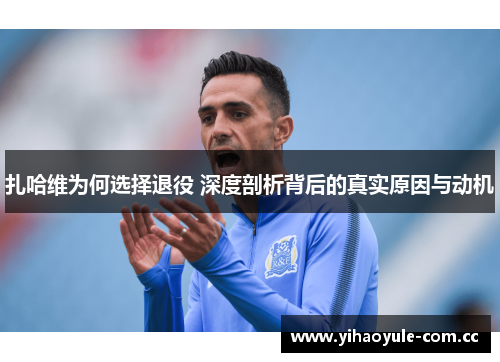 扎哈维为何选择退役 深度剖析背后的真实原因与动机