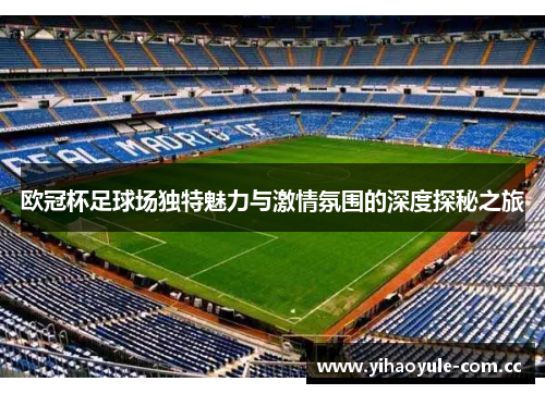 欧冠杯足球场独特魅力与激情氛围的深度探秘之旅