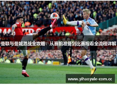 曼联与曼城激战全攻略:从赛前准备到比赛观看全流程详解 曼联与曼城激战全攻略:从赛前准备到比赛观看全流程详解