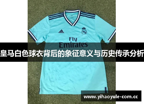 皇马白色球衣背后的象征意义与历史传承分析 皇马白色球衣背后的象征意义与历史传承分析